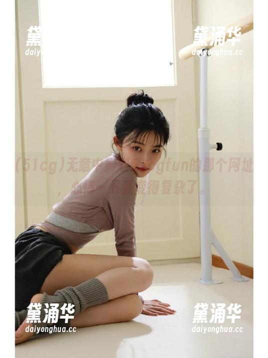51cg 无意中刷到51cgfun的那个网址,心情一下就变得复杂了。