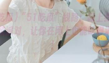 “51吃瓜”线路:跟上我的葱绿蔬菜派对,让你在网上也能吃得满口香!