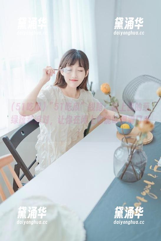 “51吃瓜”线路：跟上我的葱绿蔬菜派对，让你在网上也能吃得满口香！