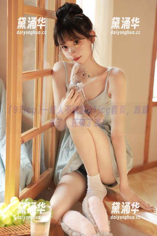 91icg 一般人不敢逛91icg首页,我却来了,还带了茶!