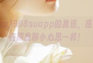998suapp的推送,感觉像是在跟我聊小心思一样!