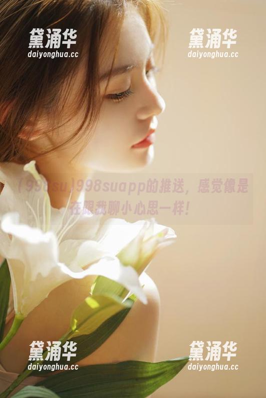 998su 998suapp的推送,感觉像是在跟我聊小心思一样!