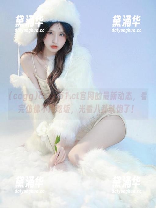 ccgg51.ct官网的最新动态，看完仿佛不用吃饭，光看八卦就饱了！
