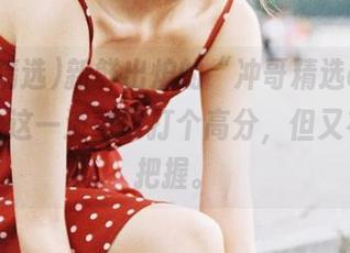新鲜出炉的“冲哥精选cg1”更新，这一波可以打个高分，但又有点没把握。