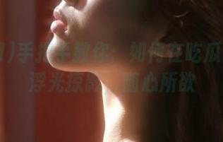 手把手教你:如何在吃瓜网91站浮光掠影,随心所欲