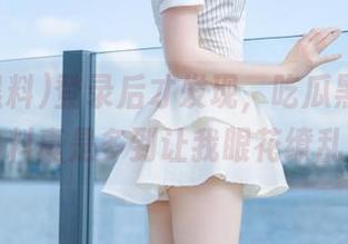 登录后才发现，吃瓜黑料网站的料真是多到让我眼花缭乱！
