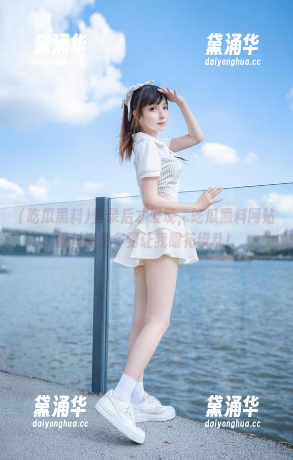 吃瓜黑料 登录后才发现,吃瓜黑料网站的料真是多到让我眼花缭乱!
