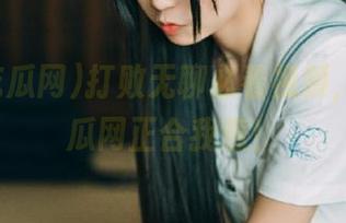 打败无聊必看视频，黑料吃瓜网正合我意！