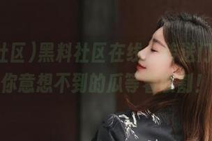 黑料社区在线,传送门里藏着你意想不到的瓜等着收割!