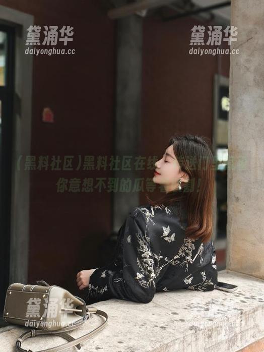 黑料社区 黑料社区在线,传送门里藏着你意想不到的瓜等着收割!