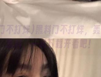 黑料门不打烊,轰动今日黑料,一起下载开看吧!